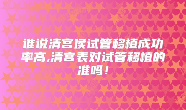 谁说清宫侯试管移植成功率高,清宫表对试管移植的准吗！