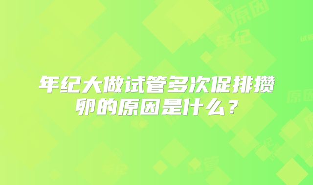 年纪大做试管多次促排攒卵的原因是什么？