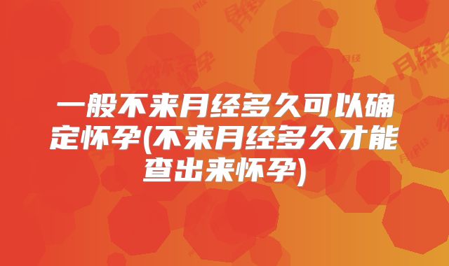 一般不来月经多久可以确定怀孕(不来月经多久才能查出来怀孕)