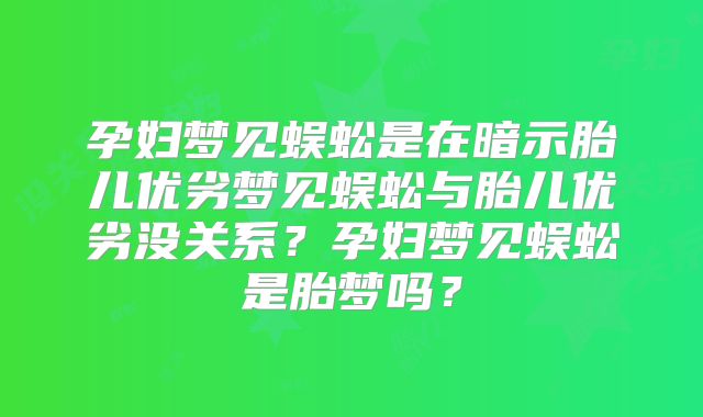 孕妇梦见蜈蚣是在暗示胎儿优劣梦见蜈蚣与胎儿优劣没关系?孕妇梦见蜈蚣是胎梦吗?