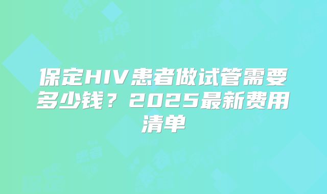 保定HIV患者做试管需要多少钱？2025最新费用清单