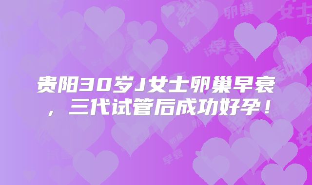 贵阳30岁J女士卵巢早衰，三代试管后成功好孕！