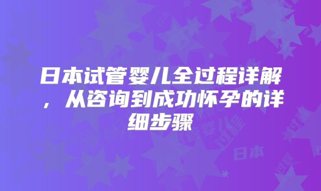 日本试管婴儿全过程详解，从咨询到成功怀孕的详细步骤
