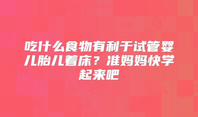 吃什么食物有利于试管婴儿胎儿着床？准妈妈快学起来吧