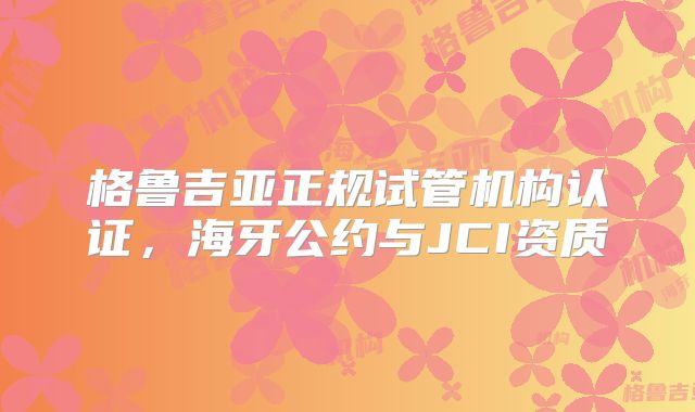 格鲁吉亚正规试管机构认证,海牙公约与JCI资质
