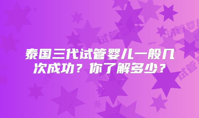 泰国三代试管婴儿一般几次成功？你了解多少？