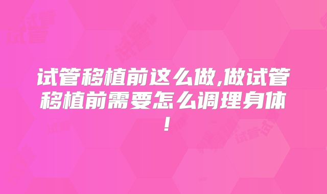 试管移植前这么做,做试管移植前需要怎么调理身体！