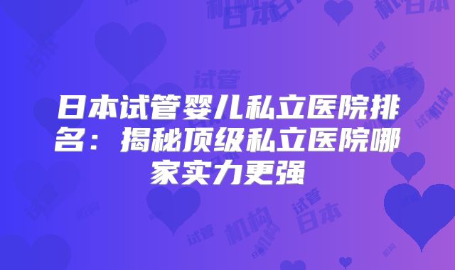 日本试管婴儿私立医院排名：揭秘顶级私立医院哪家实力更强