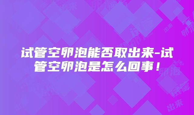 试管空卵泡能否取出来-试管空卵泡是怎么回事!