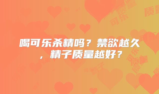 喝可乐杀精吗?禁欲越久,精子质量越好?