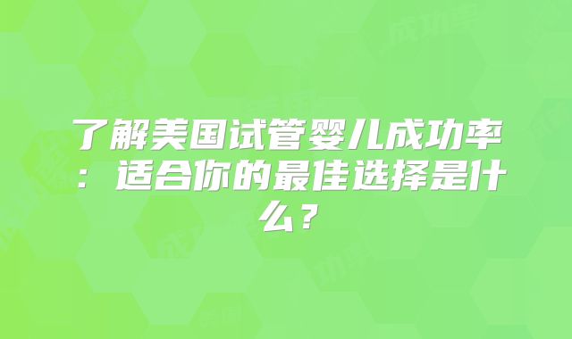 了解美国试管婴儿成功率：适合你的最佳选择是什么？