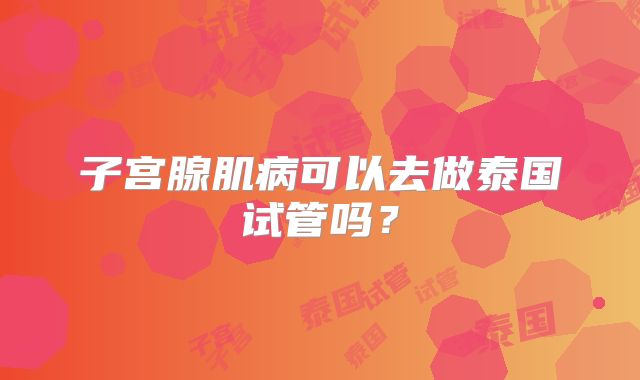 子宫腺肌病可以去做泰国试管吗？