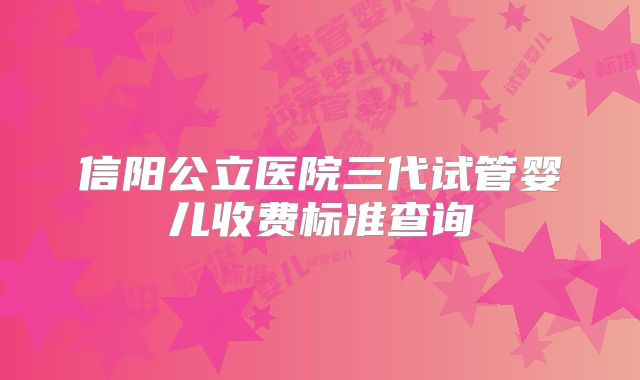 信阳公立医院三代试管婴儿收费标准查询