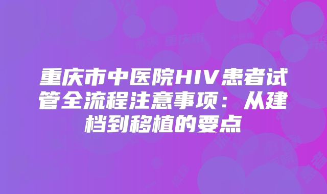重庆市中医院HIV患者试管全流程注意事项：从建档到移植的要点