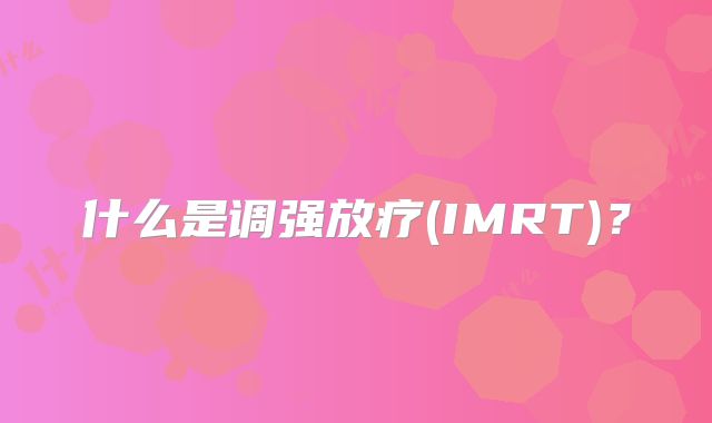 什么是调强放疗(IMRT)？