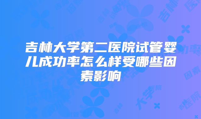 吉林大学第二医院试管婴儿成功率怎么样受哪些因素影响