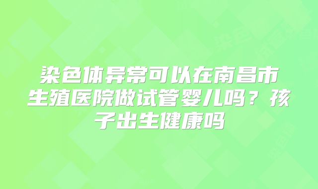 染色体异常可以在南昌市生殖医院做试管婴儿吗?孩子出生健康吗