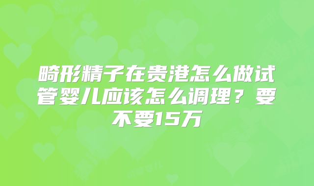 畸形精子在贵港怎么做试管婴儿应该怎么调理？要不要15万