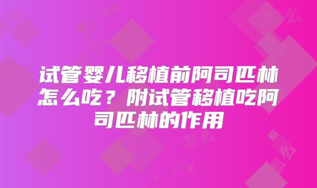 试管婴儿移植前阿司匹林怎么吃?附试管移植吃阿司匹林的作用