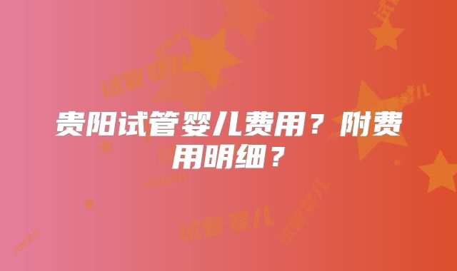 贵阳试管婴儿费用?附费用明细?