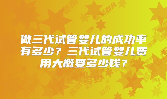做三代试管婴儿的成功率有多少?三代试管婴儿费用大概要多少钱?