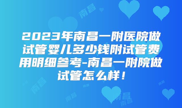 2023年南昌一附医院做试管婴儿多少钱附试管费用明细参考-南昌一附院做试管怎么样！