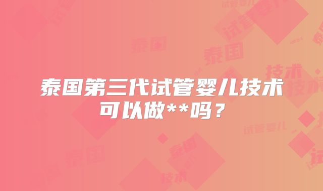 泰国第三代试管婴儿技术可以做**吗？