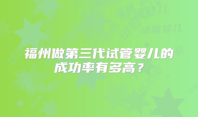 福州做第三代试管婴儿的成功率有多高?