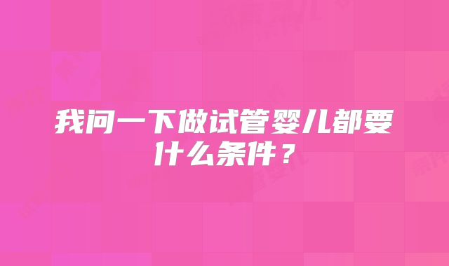 我问一下做试管婴儿都要什么条件?