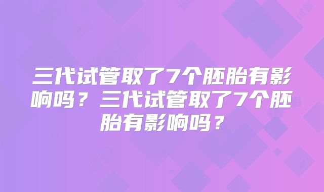 三代试管取了7个胚胎有影响吗?三代试管取了7个胚胎有影响吗?