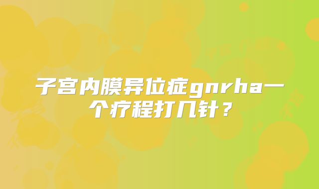 子宫内膜异位症gnrha一个疗程打几针？
