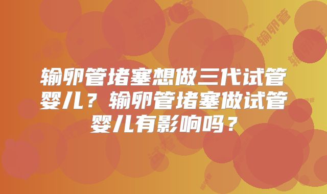 输卵管堵塞想做三代试管婴儿？输卵管堵塞做试管婴儿有影响吗？
