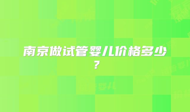 南京做试管婴儿价格多少?