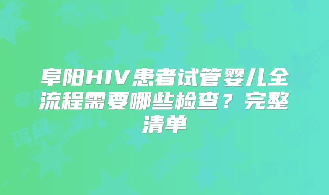 阜阳HIV患者试管婴儿全流程需要哪些检查？完整清单