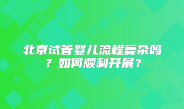 北京试管婴儿流程复杂吗？如何顺利开展？