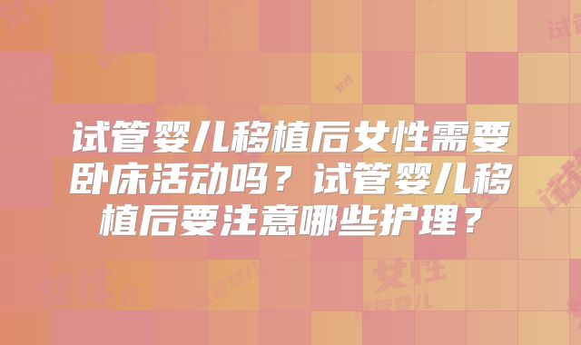 试管婴儿移植后女性需要卧床活动吗?试管婴儿移植后要注意哪些护理?
