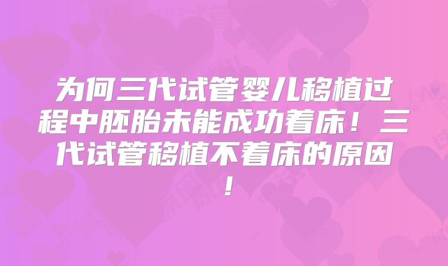 为何三代试管婴儿移植过程中胚胎未能成功着床！三代试管移植不着床的原因！