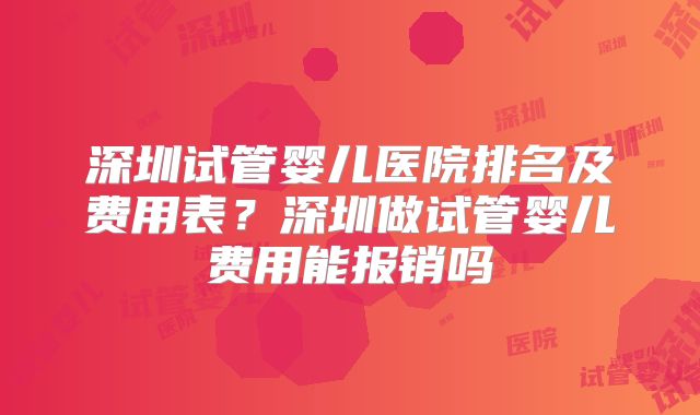深圳试管婴儿医院排名及费用表？深圳做试管婴儿费用能报销吗