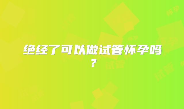 绝经了可以做试管怀孕吗？