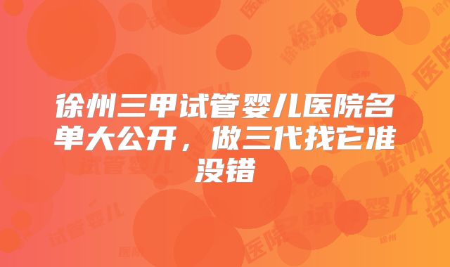 徐州三甲试管婴儿医院名单大公开,做三代找它准没错