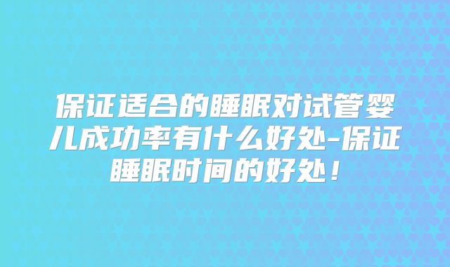 保证适合的睡眠对试管婴儿成功率有什么好处-保证睡眠时间的好处！