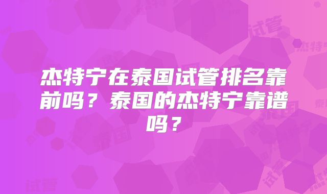 杰特宁在泰国试管排名靠前吗？泰国的杰特宁靠谱吗？
