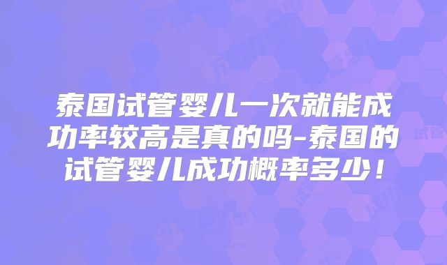 泰国试管婴儿一次就能成功率较高是真的吗-泰国的试管婴儿成功概率多少！