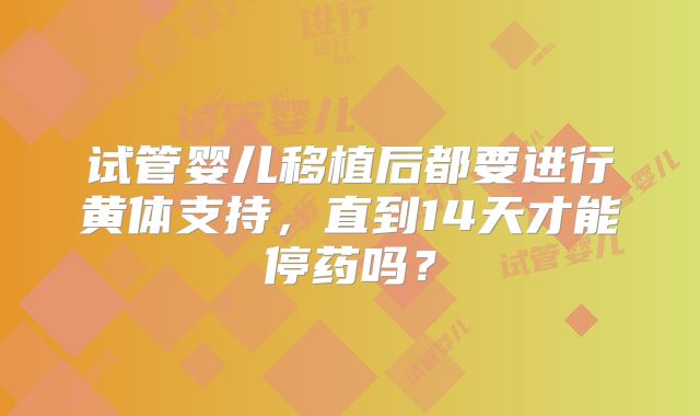 试管婴儿移植后都要进行黄体支持，直到14天才能停药吗？