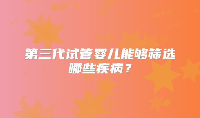 第三代试管婴儿能够筛选哪些疾病？