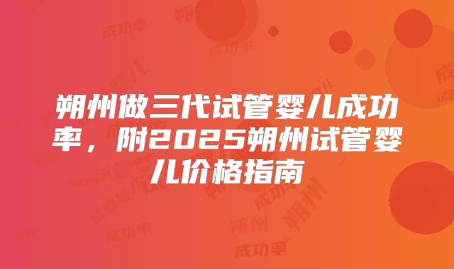 朔州做三代试管婴儿成功率,附2025朔州试管婴儿价格指南