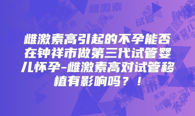 雌激素高引起的不孕能否在钟祥市做第三代试管婴儿怀孕-雌激素高对试管移植有影响吗？！