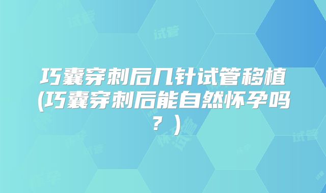 巧囊穿刺后几针试管移植(巧囊穿刺后能自然怀孕吗？)