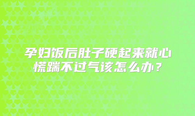 孕妇饭后肚子硬起来就心慌踹不过气该怎么办?