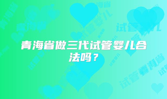 青海省做三代试管婴儿合法吗？